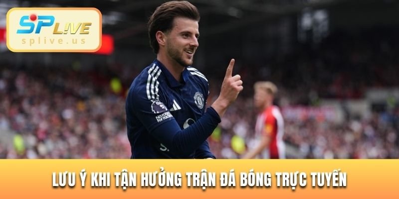 Lưu ý khi tận hưởng trận đá bóng trực tuyến