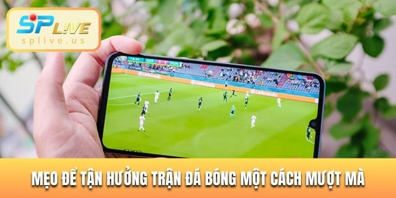 Mẹo để tận hưởng trận đá bóng một cách mượt mà