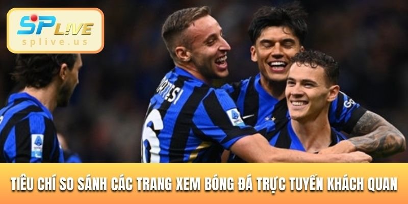 Tiêu chí so sánh các trang xem bóng đá trực tuyến khách quan
